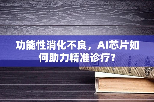 功能性消化不良，AI芯片如何助力精准诊疗？