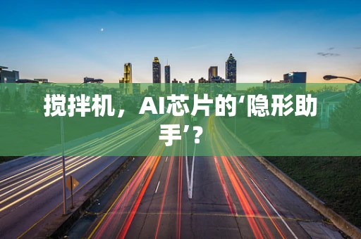 搅拌机，AI芯片的‘隐形助手’？