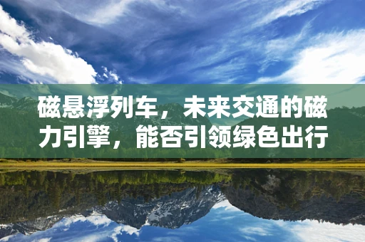 磁悬浮列车，未来交通的磁力引擎，能否引领绿色出行新风尚？