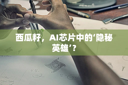 西瓜籽，AI芯片中的‘隐秘英雄’？