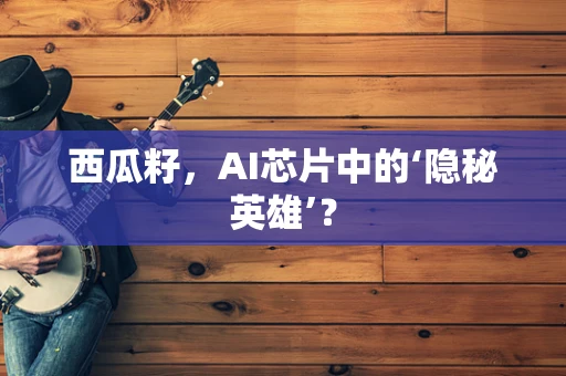 西瓜籽，AI芯片中的‘隐秘英雄’？