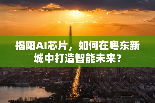 揭阳AI芯片，如何在粤东新城中打造智能未来？