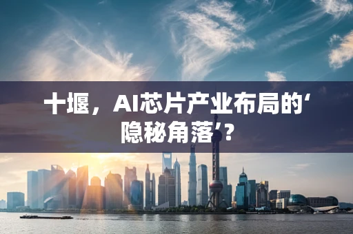 十堰，AI芯片产业布局的‘隐秘角落’？