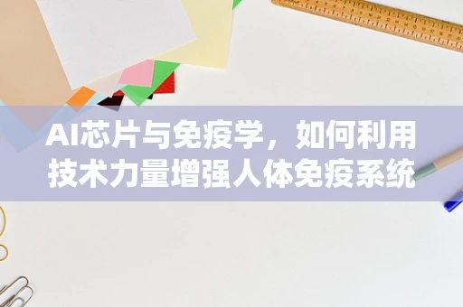 AI芯片与免疫学，如何利用技术力量增强人体免疫系统？