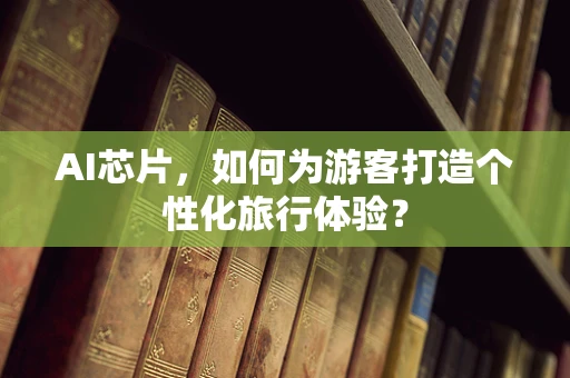 AI芯片，如何为游客打造个性化旅行体验？