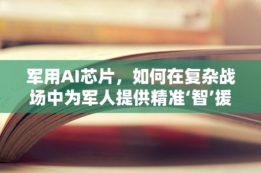 军用AI芯片，如何在复杂战场中为军人提供精准‘智’援？