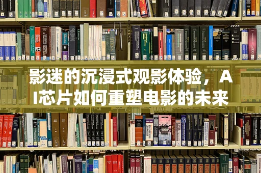 影迷的沉浸式观影体验，AI芯片如何重塑电影的未来？