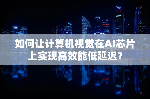 如何让计算机视觉在AI芯片上实现高效能低延迟？