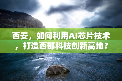 西安，如何利用AI芯片技术，打造西部科技创新高地？