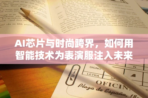 AI芯片与时尚跨界，如何用智能技术为表演服注入未来感？