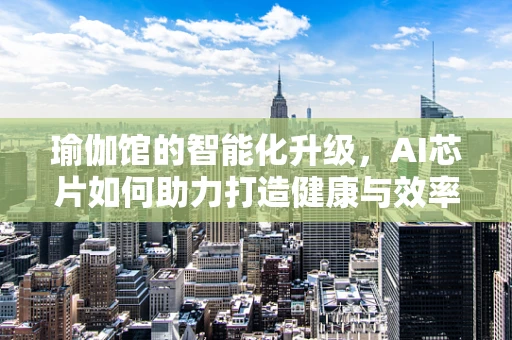 瑜伽馆的智能化升级，AI芯片如何助力打造健康与效率并重的未来？