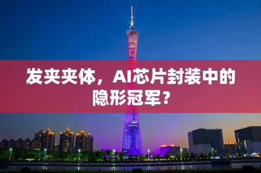 发夹夹体，AI芯片封装中的隐形冠军？