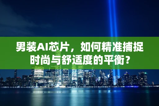 男装AI芯片，如何精准捕捉时尚与舒适度的平衡？