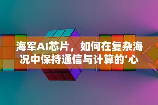 海军AI芯片，如何在复杂海况中保持通信与计算的‘心脏’稳定跳动？