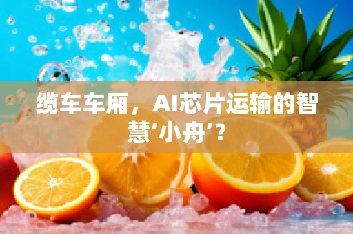 缆车车厢，AI芯片运输的智慧‘小舟’？