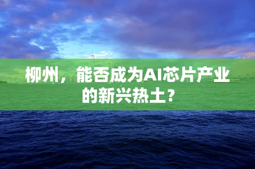 柳州，能否成为AI芯片产业的新兴热土？