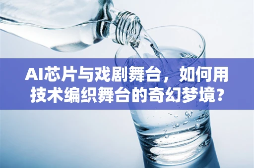 AI芯片与戏剧舞台，如何用技术编织舞台的奇幻梦境？