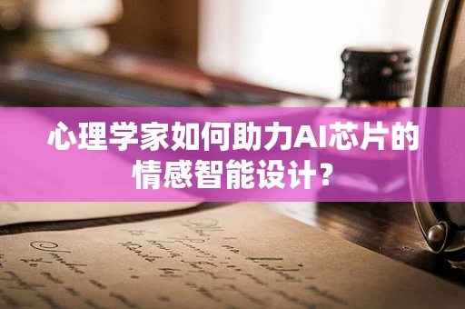 心理学家如何助力AI芯片的情感智能设计？