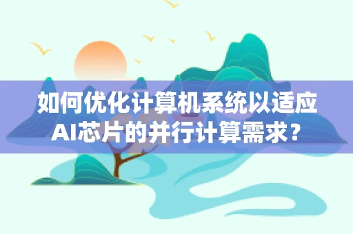 如何优化计算机系统以适应AI芯片的并行计算需求？