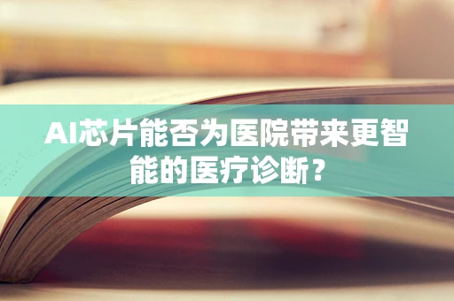 AI芯片能否为医院带来更智能的医疗诊断？