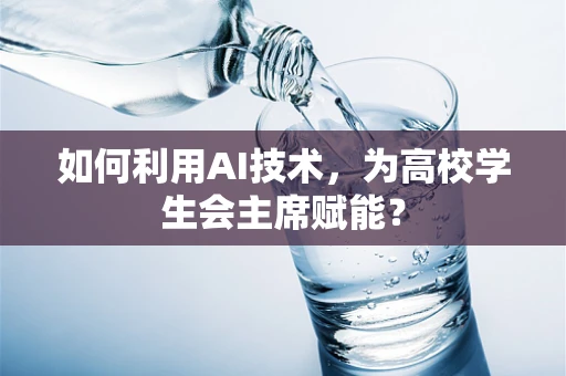 如何利用AI技术，为高校学生会主席赋能？