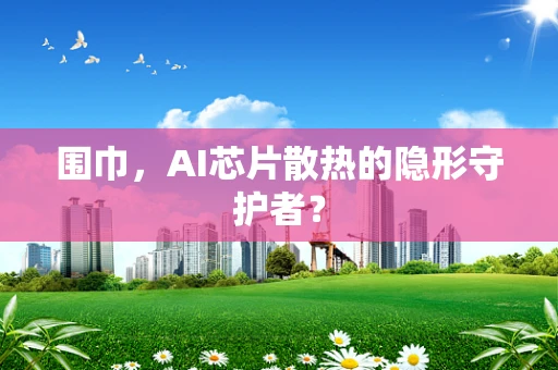 围巾，AI芯片散热的隐形守护者？