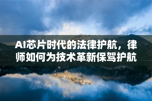 AI芯片时代的法律护航，律师如何为技术革新保驾护航？