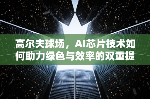 高尔夫球场，AI芯片技术如何助力绿色与效率的双重提升？