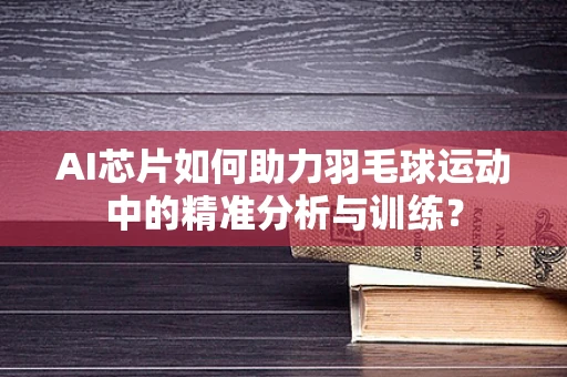 AI芯片如何助力羽毛球运动中的精准分析与训练？