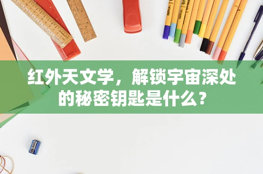 红外天文学，解锁宇宙深处的秘密钥匙是什么？