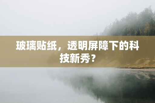 玻璃贴纸，透明屏障下的科技新秀？