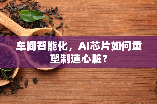 车间智能化，AI芯片如何重塑制造心脏？