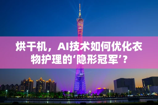 烘干机，AI技术如何优化衣物护理的‘隐形冠军’？