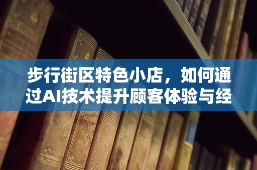 步行街区特色小店，如何通过AI技术提升顾客体验与经营效率？