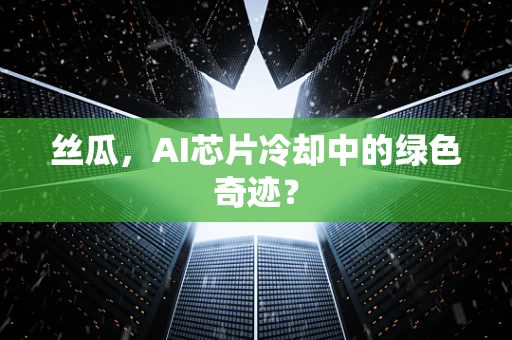 丝瓜，AI芯片冷却中的绿色奇迹？