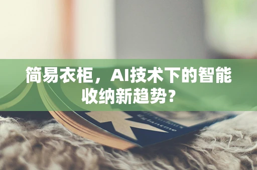 简易衣柜，AI技术下的智能收纳新趋势？