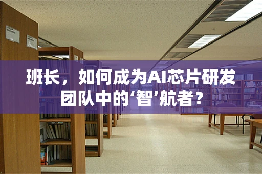 班长，如何成为AI芯片研发团队中的‘智’航者？