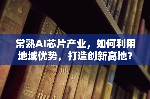 常熟AI芯片产业，如何利用地域优势，打造创新高地？