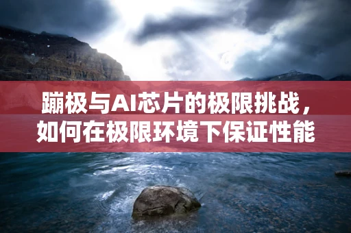 蹦极与AI芯片的极限挑战，如何在极限环境下保证性能与安全？