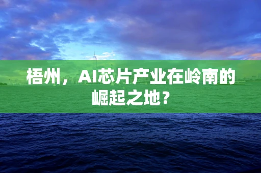 梧州，AI芯片产业在岭南的崛起之地？