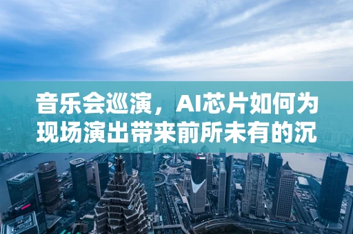 音乐会巡演，AI芯片如何为现场演出带来前所未有的沉浸式体验？