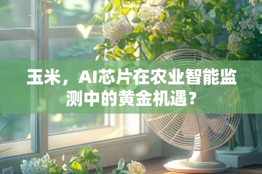 玉米，AI芯片在农业智能监测中的黄金机遇？