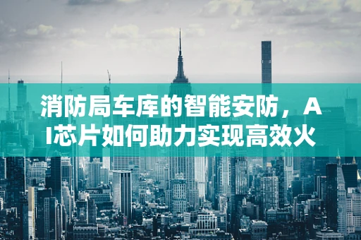 消防局车库的智能安防，AI芯片如何助力实现高效火灾预警？