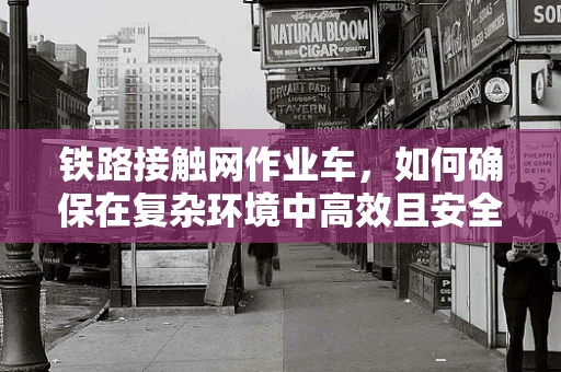 铁路接触网作业车，如何确保在复杂环境中高效且安全地作业？