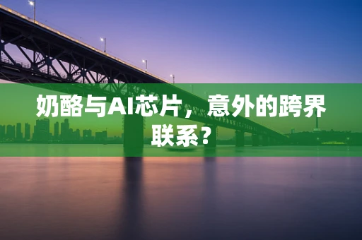 奶酪与AI芯片，意外的跨界联系？