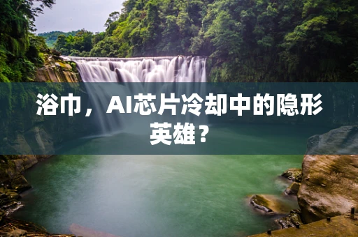 浴巾，AI芯片冷却中的隐形英雄？