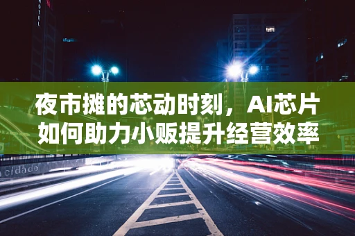 夜市摊的芯动时刻，AI芯片如何助力小贩提升经营效率？