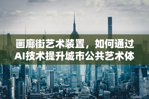 画廊街艺术装置，如何通过AI技术提升城市公共艺术体验？