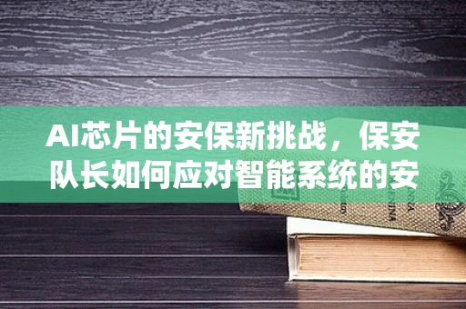 AI芯片的安保新挑战，保安队长如何应对智能系统的安全威胁？