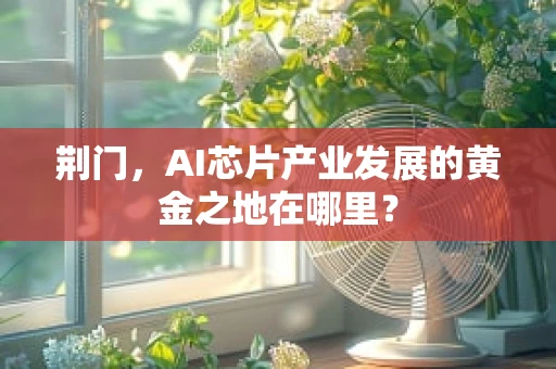 荆门，AI芯片产业发展的黄金之地在哪里？